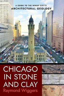 Chicago in Stone and Clay: A Guide to the Windy City's Architectural Geology - Raymond Wiggers