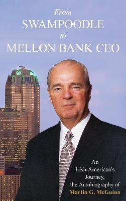 From Swampoodle to Mellon Bank CEO: An Irish-American's Journey, the Autobiography of Martin G. McGuinn, Jr. - Martin G. Mcguinn