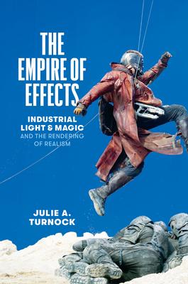 The Empire of Effects: Industrial Light and Magic and the Rendering of Realism - Julie A. Turnock