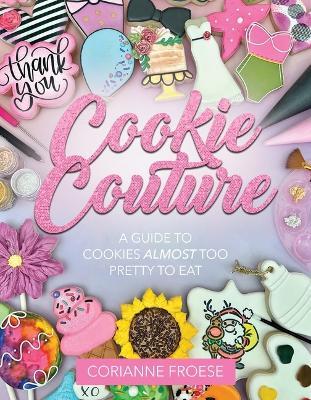 Cookie Couture: A Guide to Cookies Almost Too Pretty to Eat - Corianne Froese