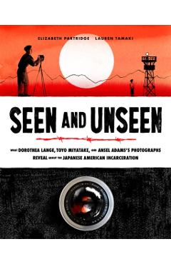 Seen and Unseen: What Dorothea Lange, Toyo Miyatake, and Ansel Adams's Photographs Reveal about the Japanese American Incarceration - Elizabeth Partridge