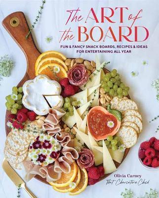 The Art of the Board: Fun & Fancy Snack Boards, Recipes & Ideas for Entertaining All Year - Olivia Carney