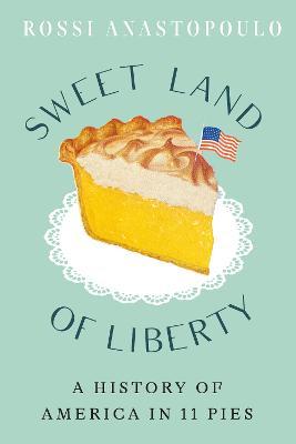 Sweet Land of Liberty: A History of America in 11 Pies - Rossi Anastopoulo