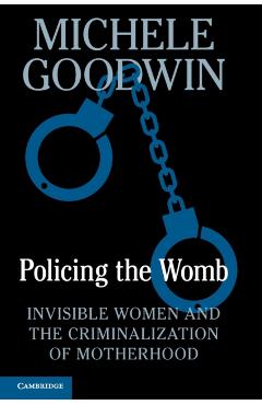 Policing the Womb: Invisible Women and the Criminalization of Motherhood - Michele Goodwin