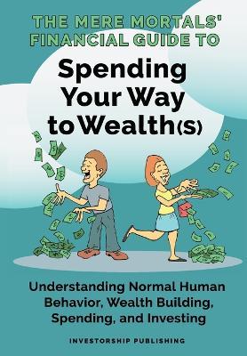 The Mere Mortals' Financial Guide To Spending Your Way to Wealth(s): Spending Your Way to Wealth(s) - Paul M. Heys