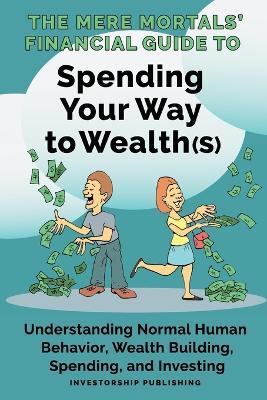 The Mere Mortals' Financial Guide to Spending Your Way to Wealth(s): Spending Your Way to Wealth(s) - Paul M. Heys