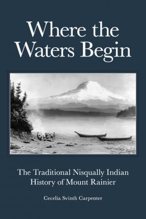 Where the Waters Begin: The Traditional Nisqually Indian History of Mount Rainier - Cecelia Svinth Carpenter