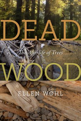 Dead Wood: The Afterlife of Trees - Ellen Wohl