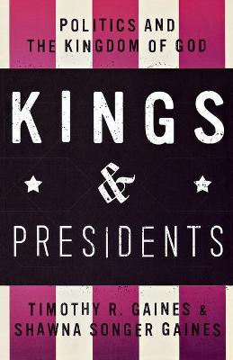 Kings & Presidents: Politics and the Kingdom of God - Timothy R. Gaines