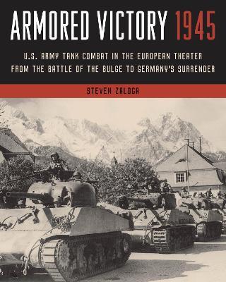 Armored Victory 1945: U.S. Army Tank Combat in the European Theater from the Battle of the Bulge to Germany's Surrender - Steven Zaloga