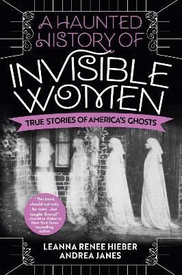 A Haunted History of Invisible Women: True Stories of America's Ghosts - Leanna Renee Hieber