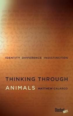 Thinking Through Animals: Identity, Difference, Indistinction - Matthew Calarco