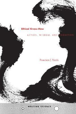 Ethical Know-How: Action, Wisdom, and Cognition - Francisco J. Varela