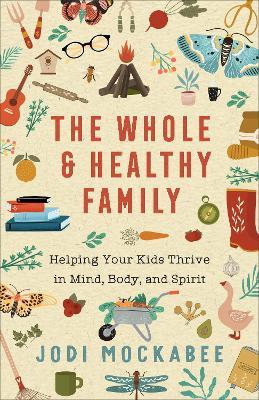 The Whole and Healthy Family: Helping Your Kids Thrive in Mind, Body, and Spirit - Jodi Mockabee