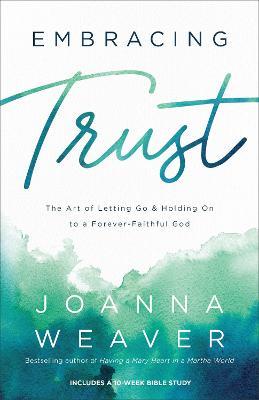 Embracing Trust: The Art of Letting Go and Holding on to a Forever-Faithful God - Joanna Weaver