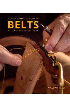 A Guide to Making Leather Belts with 12 Complete Projects - Nigel Armitage
