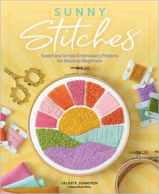 Sunny Stitches: Sweet & Simple Embroidery Projects for Absolute Beginners - Celeste Johnston