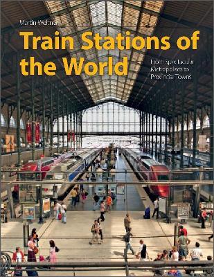 Train Stations of the World: From Spectacular Metropolises to Provincial Towns - Martin Weltner