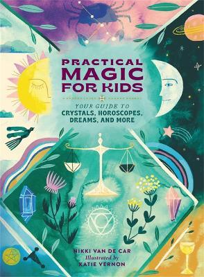 Practical Magic for Kids: Your Guide to Crystals, Horoscopes, Dreams, and More - Nicola Van De Car
