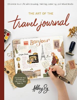 The Art of the Travel Journal: Chronicle Your Life with Drawing, Painting, Lettering, and Mixed Media - Document Your Adventures, Wherever They Take - Abbey Sy