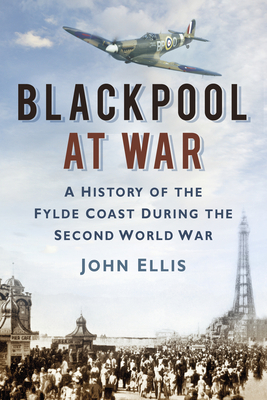 Blackpool at War: A History of the Fylde Coast During the Second World War - John Ellis