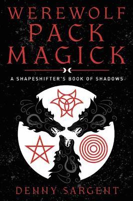 Werewolf Pack Magick: A Shapeshifter's Book of Shadows - Denny Sargent