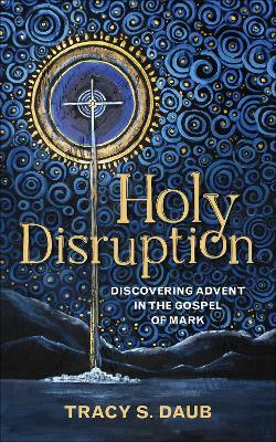 Holy Disruption: Discovering Advent in the Gospel of Mark - Tracy S. Daub