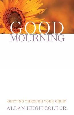 Good Mourning: Getting Through Your Grief - Allan Hugh Cole