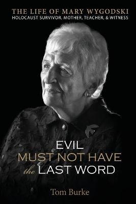 Evil Must Not Have the Last Word: The Life of Mary Wygodski; Holocaust Survivor, Mother, Teacher, & Witness: The Life of Mary Wygodski; - Tom Burke
