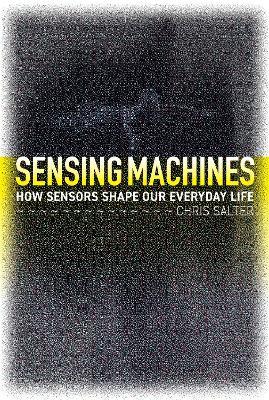Sensing Machines: How Sensors Shape Our Everyday Life - Chris Salter