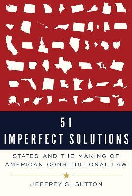 51 Imperfect Solutions: States and the Making of American Constitutional Law - Jeffrey S. Sutton