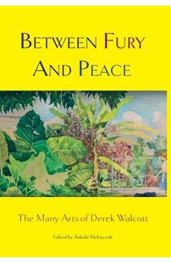 Coperta cărții 'Between Fury and Peace: The Many Arts of Derek Walcott - Askold Melnyczuk'