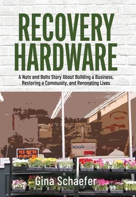 Recovery Hardware: A Nuts and Bolts Story About Building a Business, Restoring a Community, and Renovating Lives - Gina Schaefer