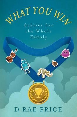 What You Win: Stories for the Whole Family - D. Rae Price