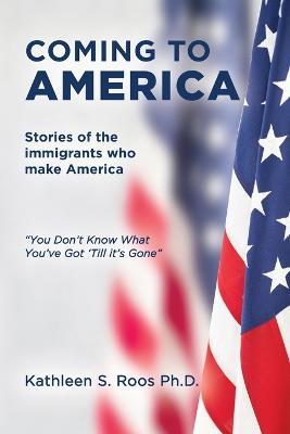 Coming to America: Stories of the immigrants who make America You Don't Know What You've Got 'Till it's Gone - Kathleen S. Roos