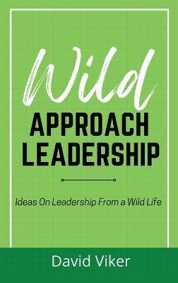 Wild Approach Leadership: Ideas On Leadership From A Wild Life - David Viker