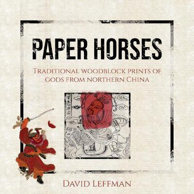Paper Horses: Traditional Woodblock Prints of Gods from Northern China - David Leffman