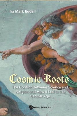 Cosmic Roots: The Conflict Between Science and Religion and How It Led to the Secular Age - Ira Mark Egdall