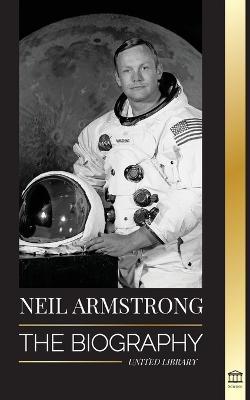 Neil Armstrong: The Biography of the First Man Flying to, and Landing and Walking on the Moon - United Library
