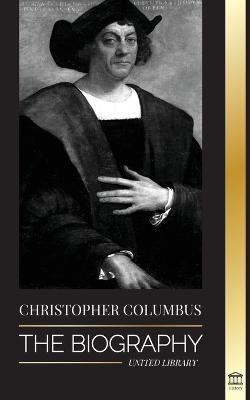 Christopher Columbus: The Biography of the Atlantic Ocean Explorer, his Voyages to the Americas and Contribution to Slavery - United Library
