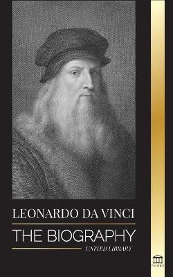 Leonardo Da Vinci: The Biography - The Genius Life of A Master; Drawings, Paintings, Machines, and other Inventions - United Library