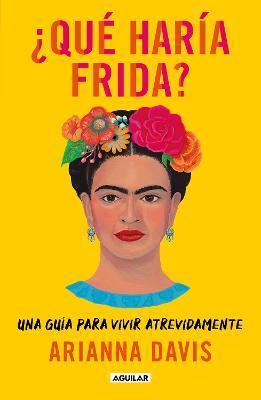 ¿Qué Haría Frida?: Una Guía Para Vivir Atrevidamente / What Would Frida Do?: A G Uide to Living Boldly - Arianna Davis