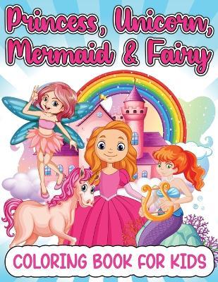 Princess, Mermaid, Unicorn And Fairy Coloring Book For Girls: Amazing Princesses, Mermaids, Unicorns And Fairies Coloring Book For Kids Ages 4-8 5-7 W - Art Books