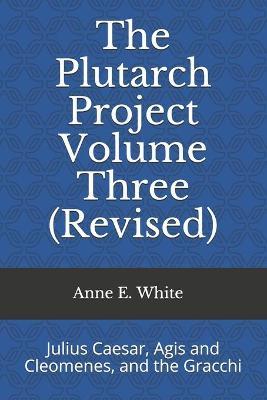 The Plutarch Project Volume Three (Revised): Julius Caesar, Agis and Cleomenes, and the Gracchi - Anne E. White