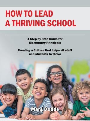How to Lead a Thriving School: A Step by Step Guide for Elementary Principals Creating a Culture That Helps All Staff and Students to Thrive - Marg Dodds