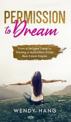 Permission to Dream: From a Refugee Camp to Owning a Multimillion-Dollar Real Estate Empire - Wendy Hang