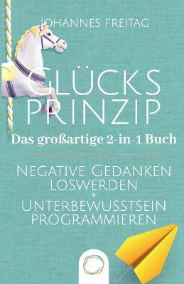Gl�cksprinzip - Das gro�artige 2-in-1 Buch: Negative Gedanken loswerden + Unterbewusstsein programmieren - Johannes Freitag