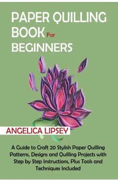 Paper Quilling Book for Beginners: A Guide to Craft 20 Stylish Paper Quilling Patterns, Designs and Quilling Projects with Step by Step Instructions, - Angelica Lipsey