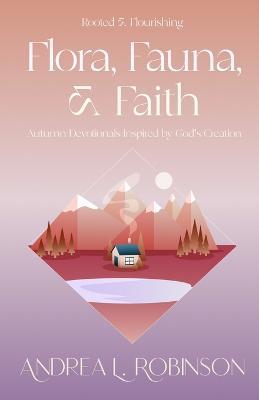 Flora, Fauna, & Faith: Autumn Devotionals Inspired by God's Creation - Andrea L. Robinson
