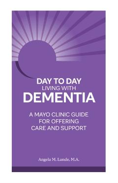 Day-To-Day: Living with Dementia: A Mayo Clinic Guide for Offering Care and Support - Angela Lunde